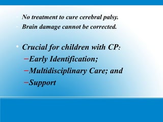 - No treatment to cure cerebral palsy.
- Brain damage cannot be corrected.
• Crucial for children with CP:
–Early Identification;
–Multidisciplinary Care; and
–Support
 
