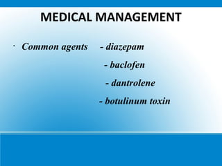 MEDICAL MANAGEMENT
•
Common agents - diazepam
- baclofen
- dantrolene
- botulinum toxin
 