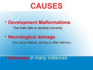 • Development Malformations
– The brain fails to develop correctly.
• Neurological damage
– Can occur before, during or after delivery
* Unknown in many instances
CAUSES
 