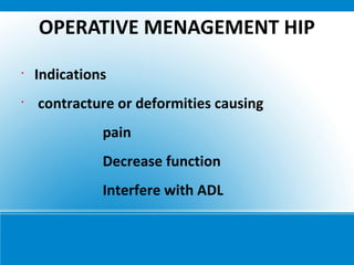 OPERATIVE MENAGEMENT HIP
•
Indications
•
contracture or deformities causing
pain
Decrease function
Interfere with ADL
 
