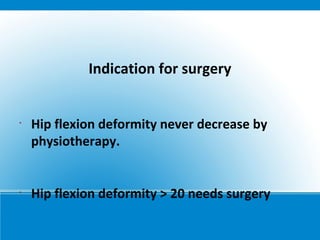 Indication for surgery
•
Hip flexion deformity never decrease by
physiotherapy.
•
Hip flexion deformity > 20 needs surgery
 