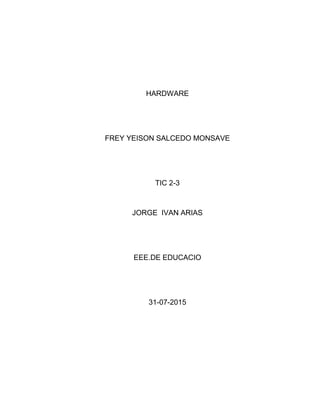HARDWARE
FREY YEISON SALCEDO MONSAVE
TIC 2-3
JORGE IVAN ARIAS
EEE.DE EDUCACIO
31-07-2015
 