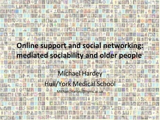 Online support and social networking: mediated sociability and older people  Michael Hardey Hull/York Medical School [email_address] 