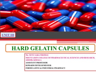 HARD GELATIN CAPSULES
Ms. TENY SARA THOMAS
MOUNT ZION COLLEGE OF PHARMACEUTICAL SCIENCES AND RESEARCH,
ADOOR, KERALA
ASSISTANT PROFESSOR
B.PHARM FIFTH SEMESTER
FORMULATIVE & INDUSTRIAL PHARMACY
UNIT III
 