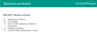 Solutions evolution
2004-2010 - Wireless evolution
● single point of failure,
● non-reliable,
● some of them depend on Internet
connection,
● limited possibilities,
● need for setup rules/scenes - dumb.
 