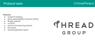 Protocol wars
Features:
● simple IP bridging,
● direct addressability of devices (IPv6),
● flexible network,
● no SPoF,
● secure commisioning process,
● low power,
● several application layers
 