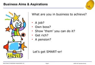 Business Aims & Aspirations Let’s get SMART-er! What are you in business to achieve? A job? Own boss? Show ‘them’ you can do it? Get rich? A pension? 