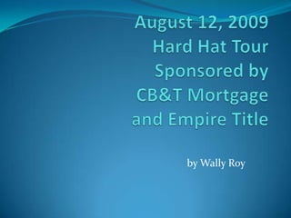 August 12, 2009 Hard Hat TourSponsored by CB&T Mortgage and Empire Title by Wally Roy 