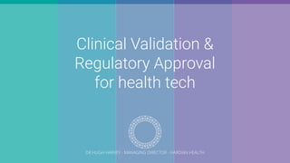 Clinical Validation &
Regulatory Approval
for health tech
DR HUGH HARVEY - MANAGING DIRECTOR - HARDIAN HEALTH
 