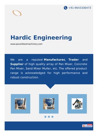+91-9643336473
Hardic Engineering
www.paverblockmachinery.com
We are a reputed Manufacturer, Trader and
Supplier of high quality array of Pan Mixer, Concrete
Pan Mixer, Sand Mixer Muller, etc. The oﬀered product
range is acknowledged for high performance and
robust construction.
 