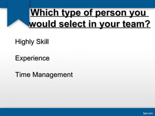 WWhhiicchh ttyyppee ooff ppeerrssoonn yyoouu 
wwoouulldd sseelleecctt iinn yyoouurr tteeaamm?? 
HHiigghhllyy SSkkiillll 
EExxppeerriieennccee 
TTiimmee MMaannaaggeemmeenntt 
 