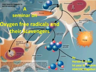 A
     seminar on
Oxygen free radicals and
   their Scavengers



                           By
                           Hardik G. Dave
                           Ist year M. Pharm
                           HSKCOP, Bagalkot
 