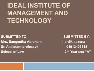 IDEAL INSTITUTE OF
MANAGEMENT AND
TECHNOLOGY
SUBMITTED TO: SUBMITTED BY:
Mrs. Sangeetha Abraham hardik saxena
Sr. Assistant professor 01913403818
School of Law 2nd Year sec “A”
 