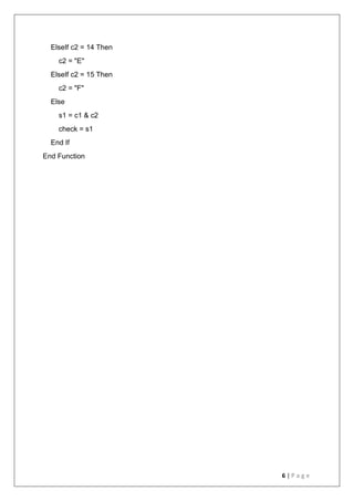 6 | P a g e
ElseIf c2 = 14 Then
c2 = "E"
ElseIf c2 = 15 Then
c2 = "F"
Else
s1 = c1 & c2
check = s1
End If
End Function
 