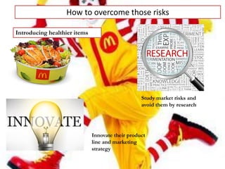 How to overcome those risks
Introducing healthier items
Study market risks and
avoid them by research
Innovate their product
line and marketing
strategy
 