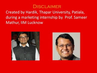 Disclaimer
Created by Hardik, Thapar University, Patiala,
during a marketing internship by Prof. Sameer
Mathur, IIM Lucknow
 