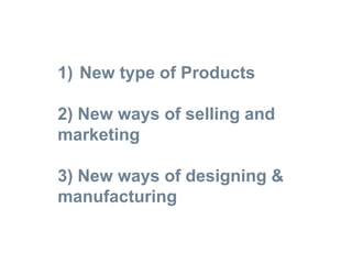 1) New type of Products
2) New ways of selling and
marketing
3) New ways of designing &
manufacturing
 