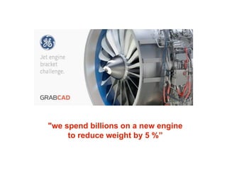 "we spend billions on a new engine
to reduce weight by 5 %”
 