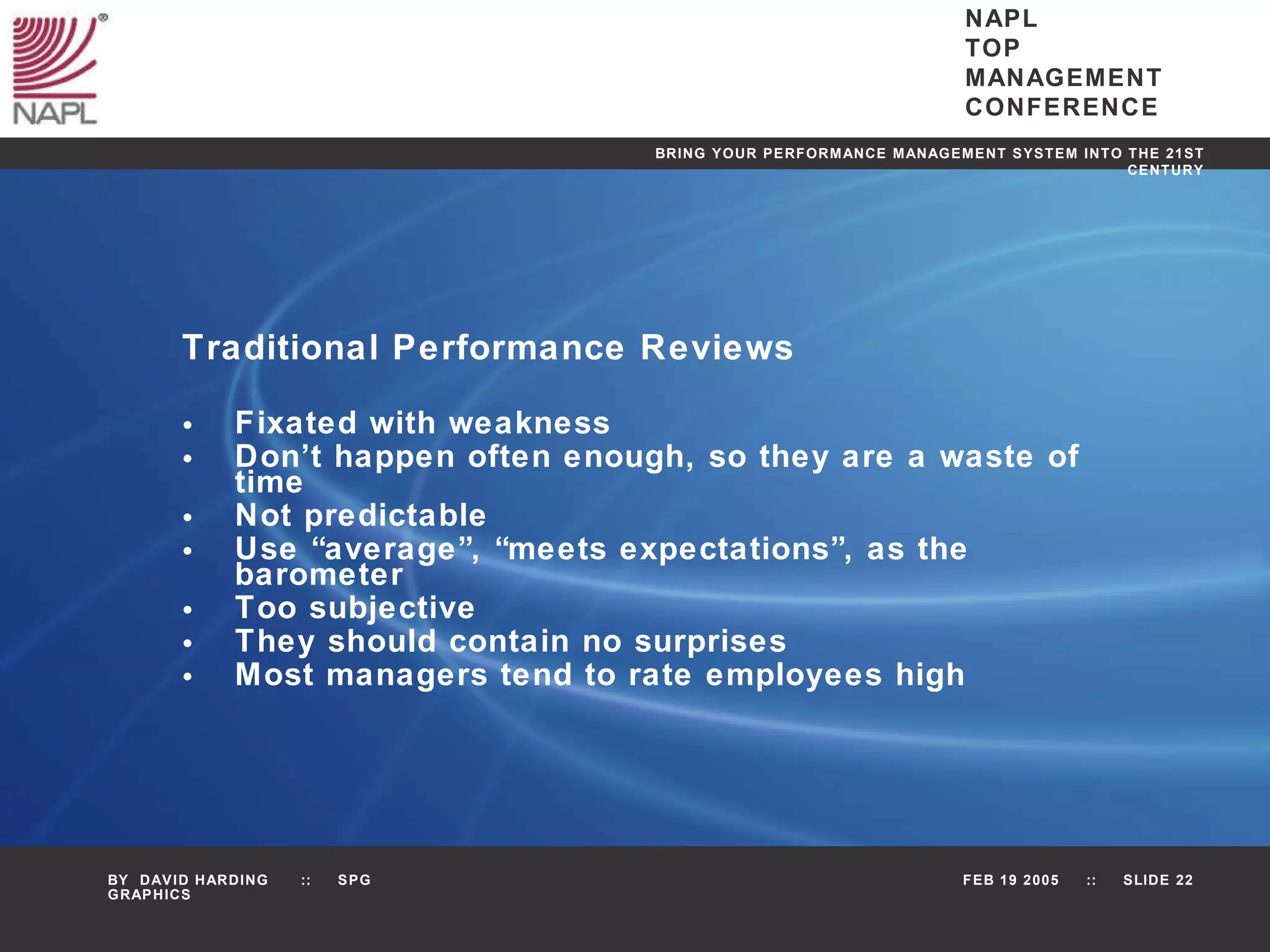 Traditional Performance Reviews Fixated with weakness Don’t happen often enough, so they are a waste of time Not predictable Use “average”, “meets expectations”, as the barometer Too subjective They should contain no surprises Most managers tend to rate employees high 