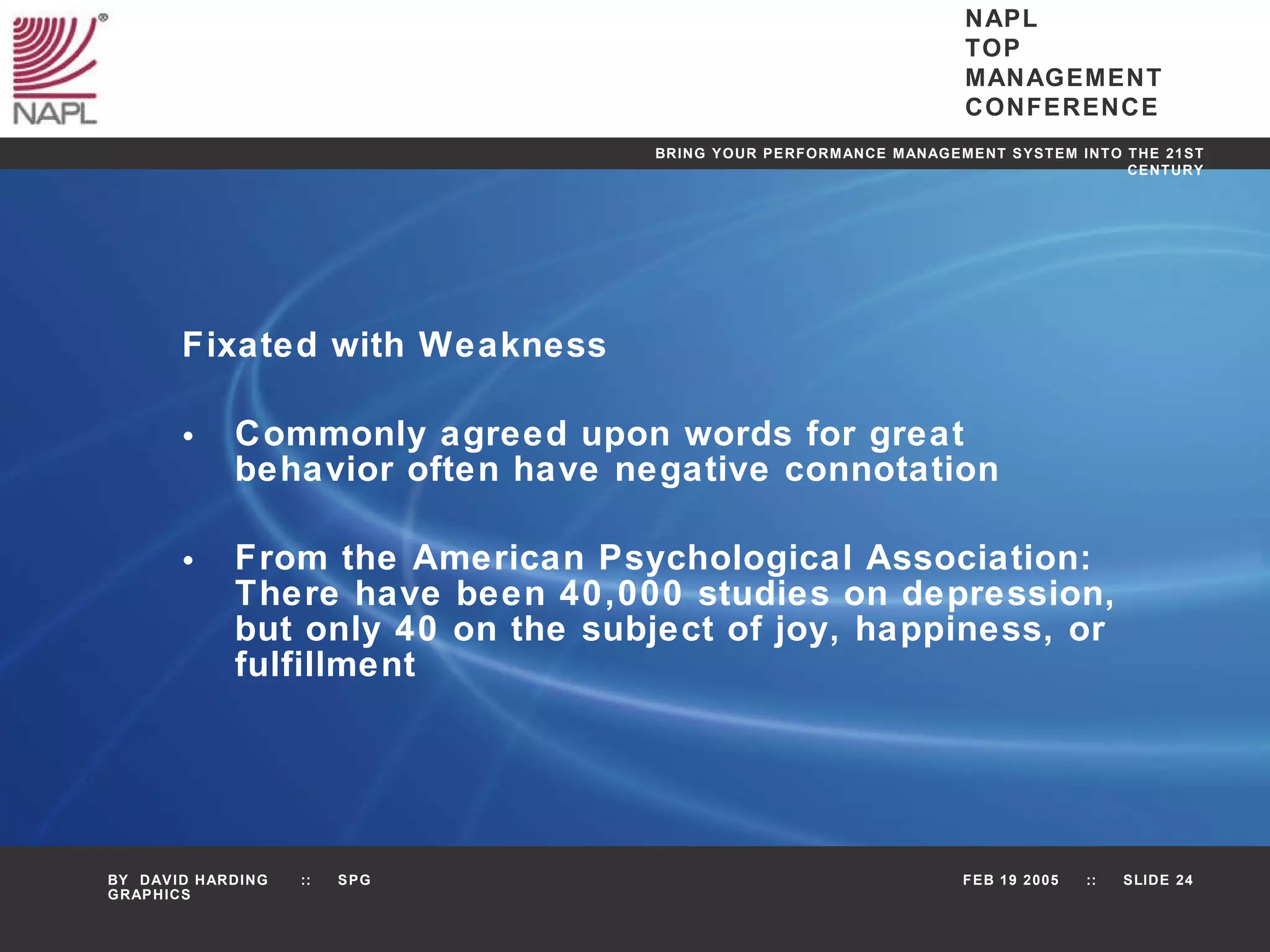 Fixated with Weakness Commonly agreed upon words for great behavior often have negative connotation From the American Psychological Association: There have been 40,000 studies on depression, but only 40 on the subject of joy, happiness, or fulfillment 