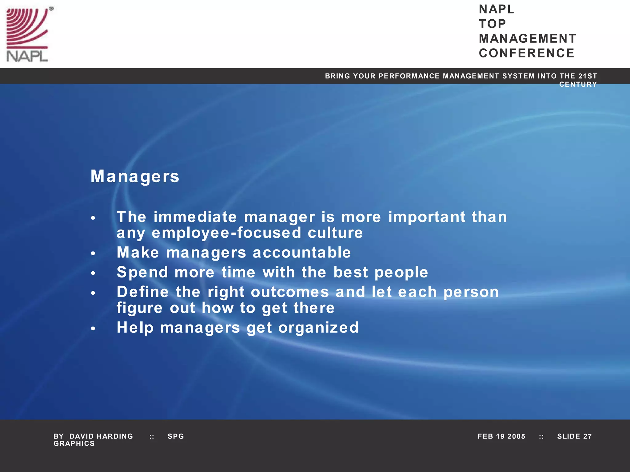 Managers The immediate manager is more important than any employee-focused culture Make managers accountable Spend more time with the best people Define the right outcomes and let each person figure out how to get there Help managers get organized 