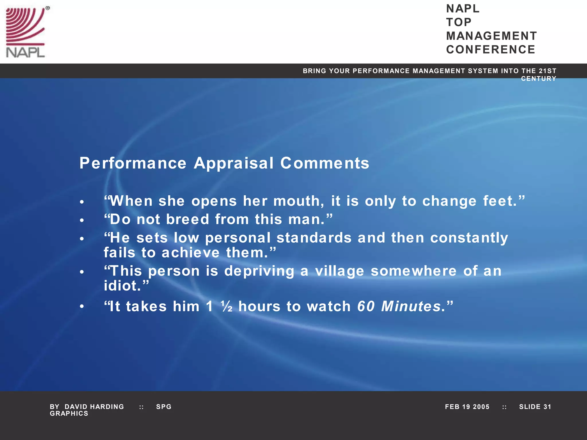 Performance Appraisal Comments “ When she opens her mouth, it is only to change feet.” “ Do not breed from this man.” “ He sets low personal standards and then constantly fails to achieve them.” “ This person is depriving a village somewhere of an idiot.” “ It takes him 1 ½ hours to watch  60 Minutes .” 