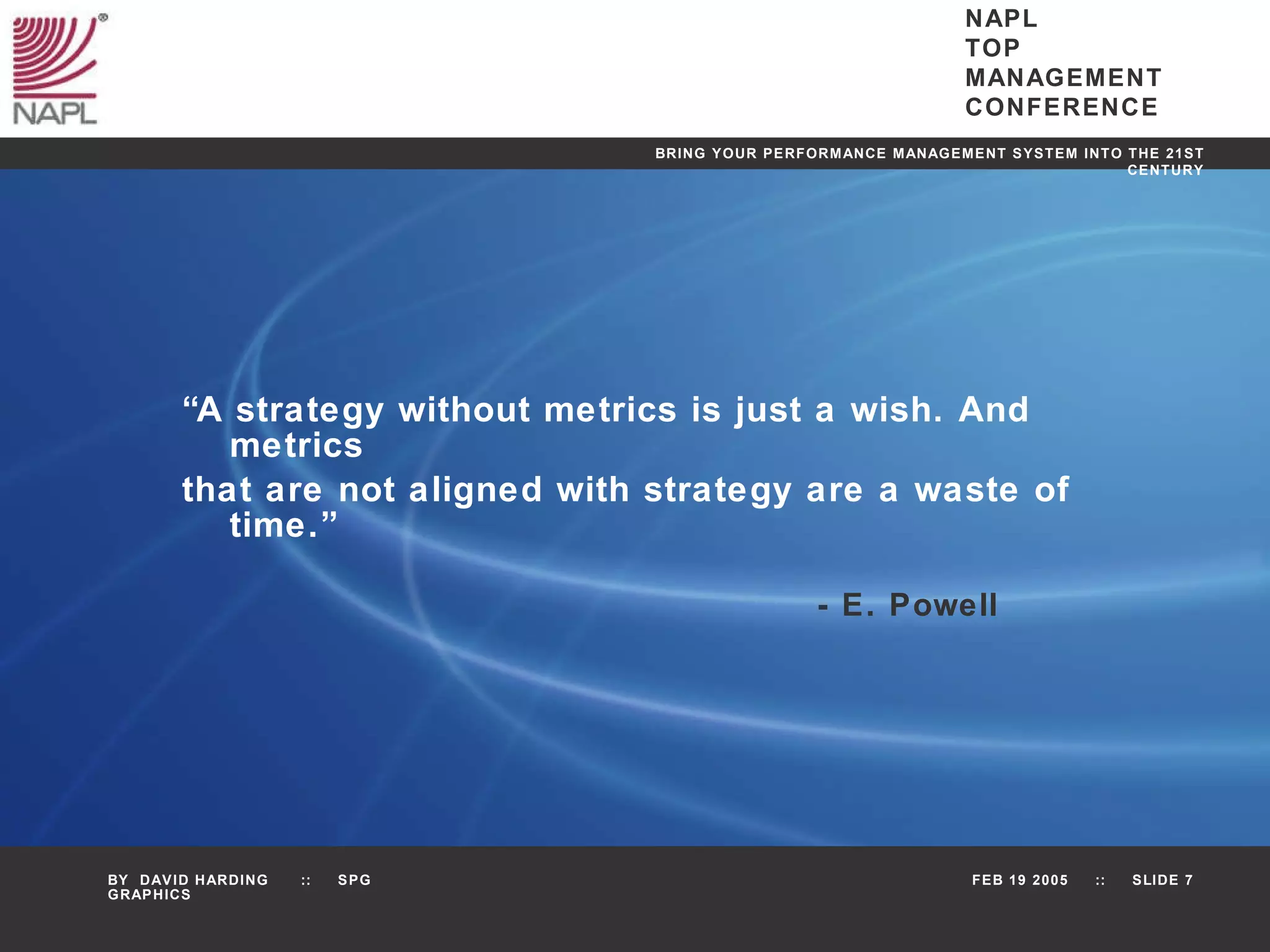 “ A strategy without metrics is just a wish. And metrics  that are not aligned with strategy are a waste of time.” - E. Powell 