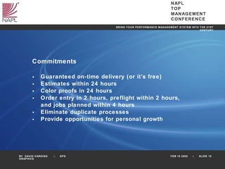 Commitments Guaranteed on-time delivery (or it’s free) Estimates within 24 hours Color proofs in 24 hours Order entry in 2 hours, preflight within 2 hours,  and jobs planned within 4 hours Eliminate duplicate processes Provide opportunities for personal growth 