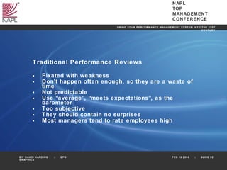 Traditional Performance Reviews Fixated with weakness Don’t happen often enough, so they are a waste of time Not predictable Use “average”, “meets expectations”, as the barometer Too subjective They should contain no surprises Most managers tend to rate employees high 