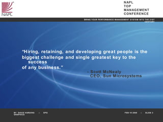 “ Hiring, retaining, and developing great people is the  biggest challenge and single greatest key to the success  of any business.” - Scott McNealy   CEO, Sun Microsystems 