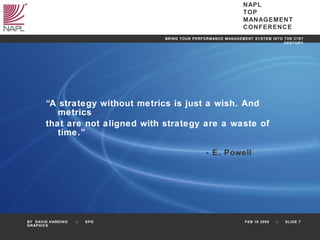 “ A strategy without metrics is just a wish. And metrics  that are not aligned with strategy are a waste of time.” - E. Powell 