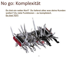 No go: Komplexität
Du bist ein netter Kerl? Du lieferst alles was deine Kunden
wollen? Zu viele Funktionen – zu kompliziert.
Du bist TOT!

35

 