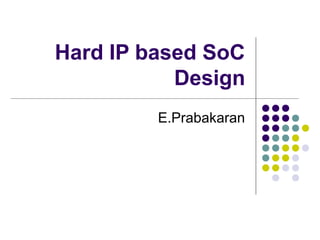 Hard IP based SoC
Design
E.Prabakaran

 