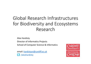 Global Research Infrastructures 
for Biodiversity and Ecosystems 
Research
Alex Hardisty
Director of Informatics Projects 
School of Computer Science & Informatics
email: hardistyar@cardiff.ac.uk
/alexhardisty
1
 