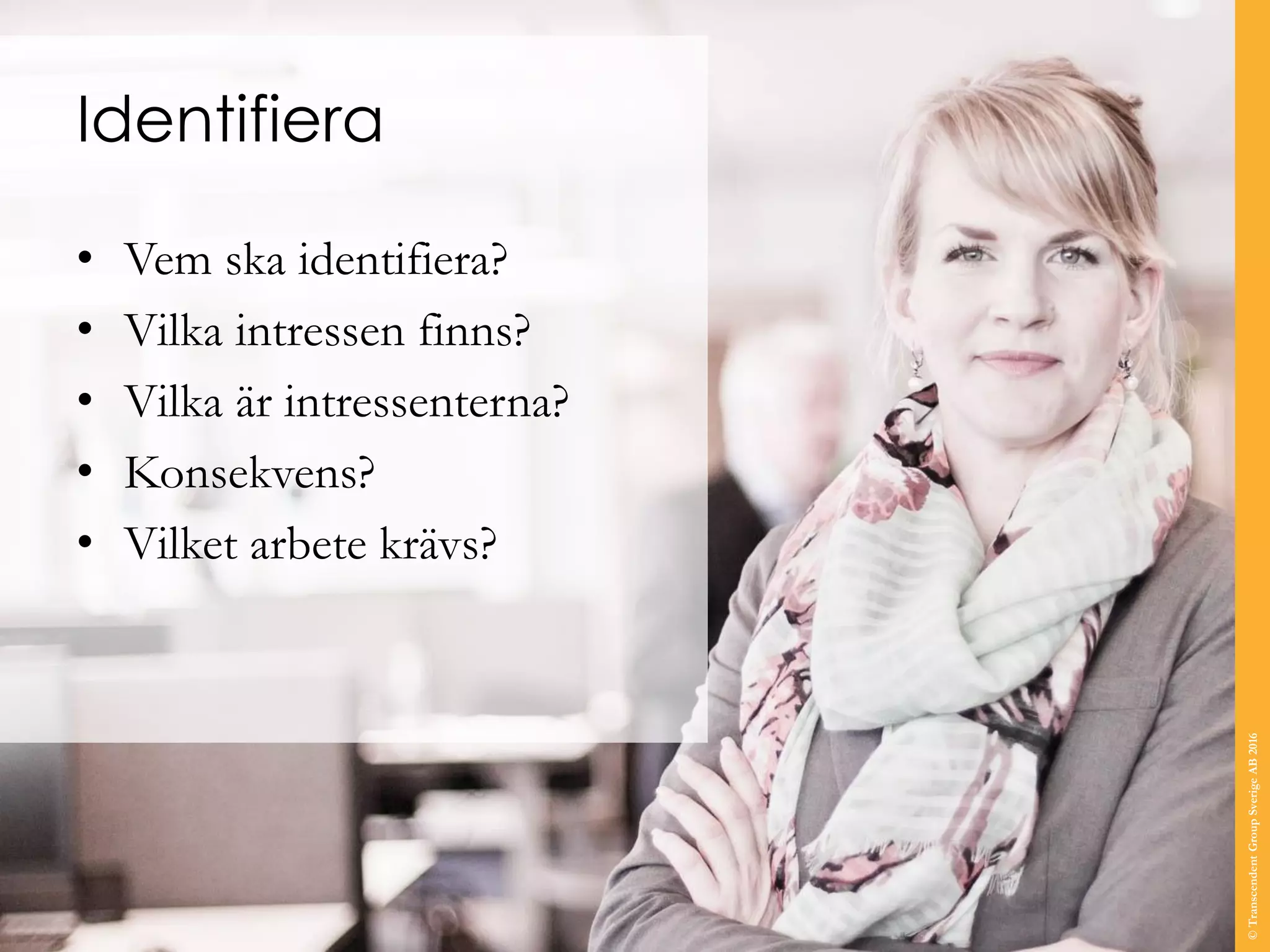 Identifiera
• Vem ska identifiera?
• Vilka intressen finns?
• Vilka är intressenterna?
• Konsekvens?
• Vilket arbete krävs?
©TranscendentGroupSverigeAB2016
 