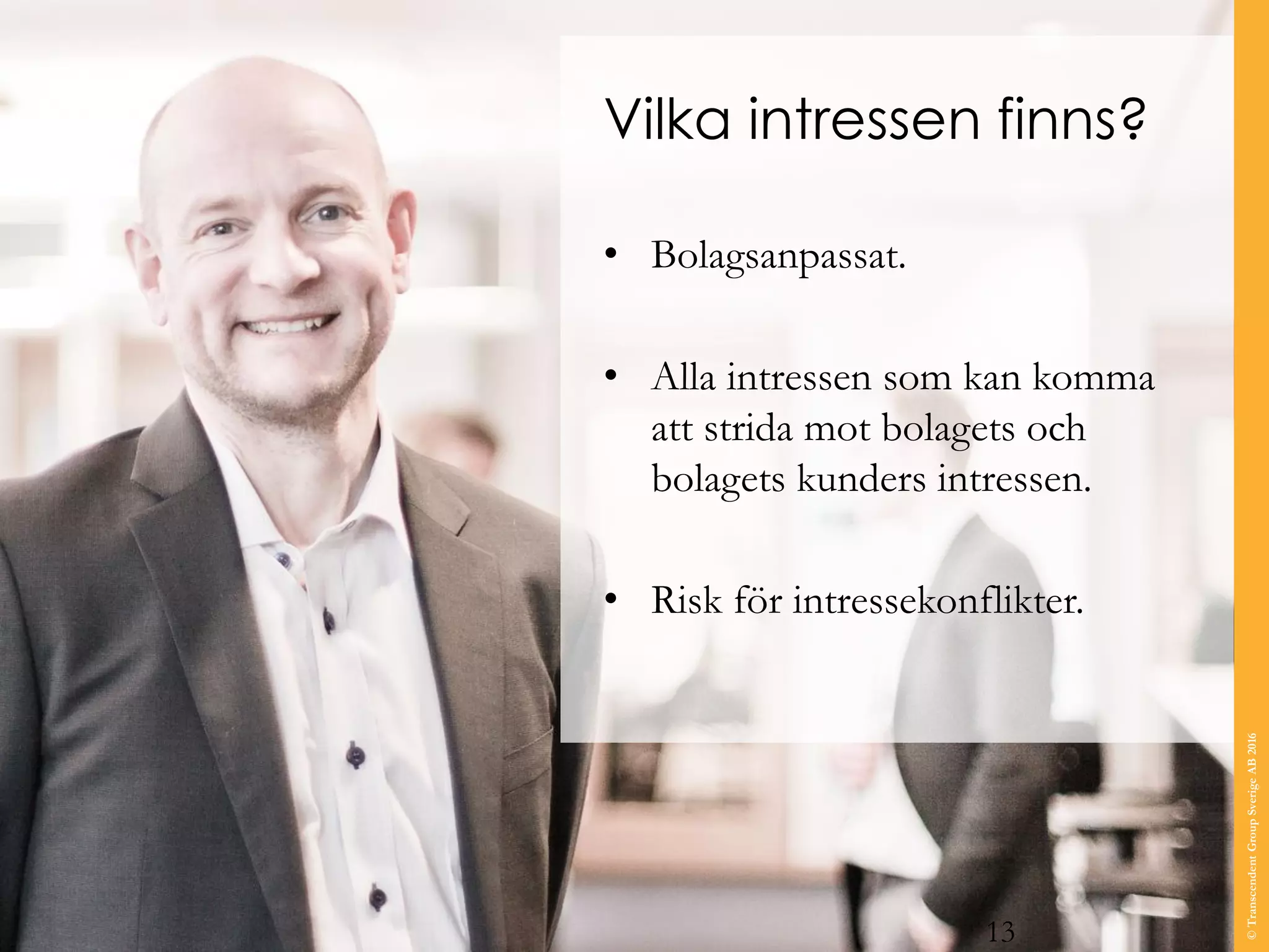 Vilka intressen finns?
• Bolagsanpassat.
• Alla intressen som kan komma
att strida mot bolagets och
bolagets kunders intressen.
• Risk för intressekonflikter.
13
©TranscendentGroupSverigeAB2016
 