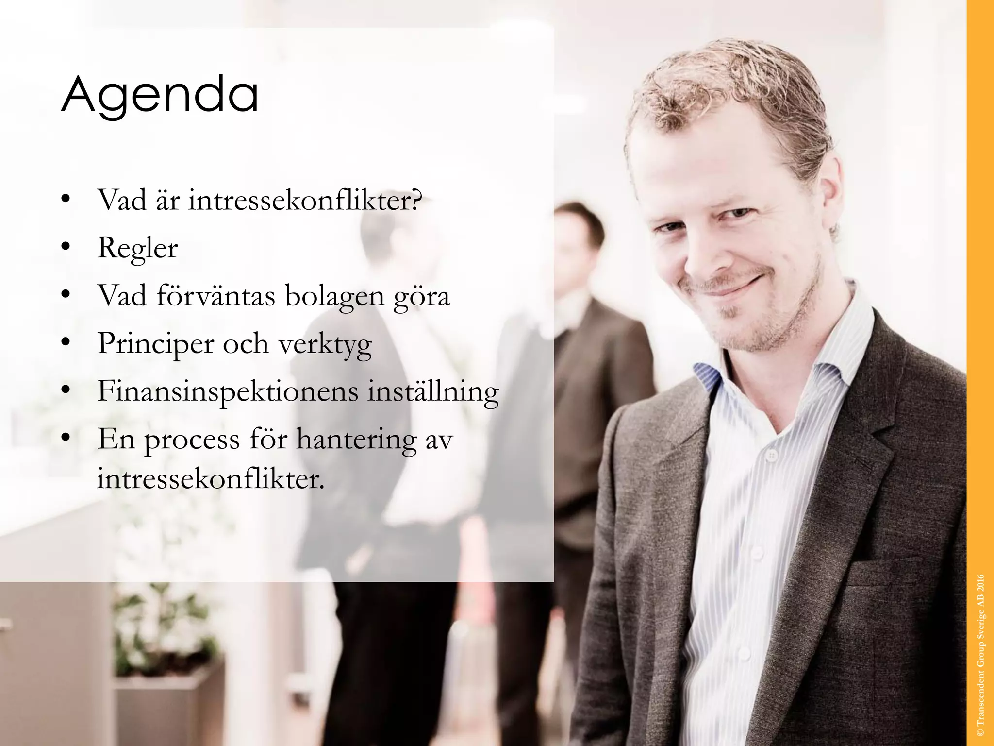 Agenda
• Vad är intressekonflikter?
• Regler
• Vad förväntas bolagen göra
• Principer och verktyg
• Finansinspektionens inställning
• En process för hantering av
intressekonflikter.
©TranscendentGroupSverigeAB2016
 