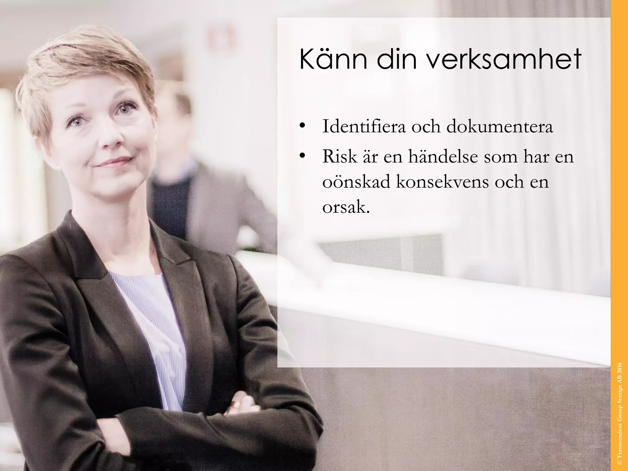 Känn din verksamhet
• Identifiera och dokumentera
• Risk är en händelse som har en
oönskad konsekvens och en
orsak.
©TranscendentGroupSverigeAB2016
 