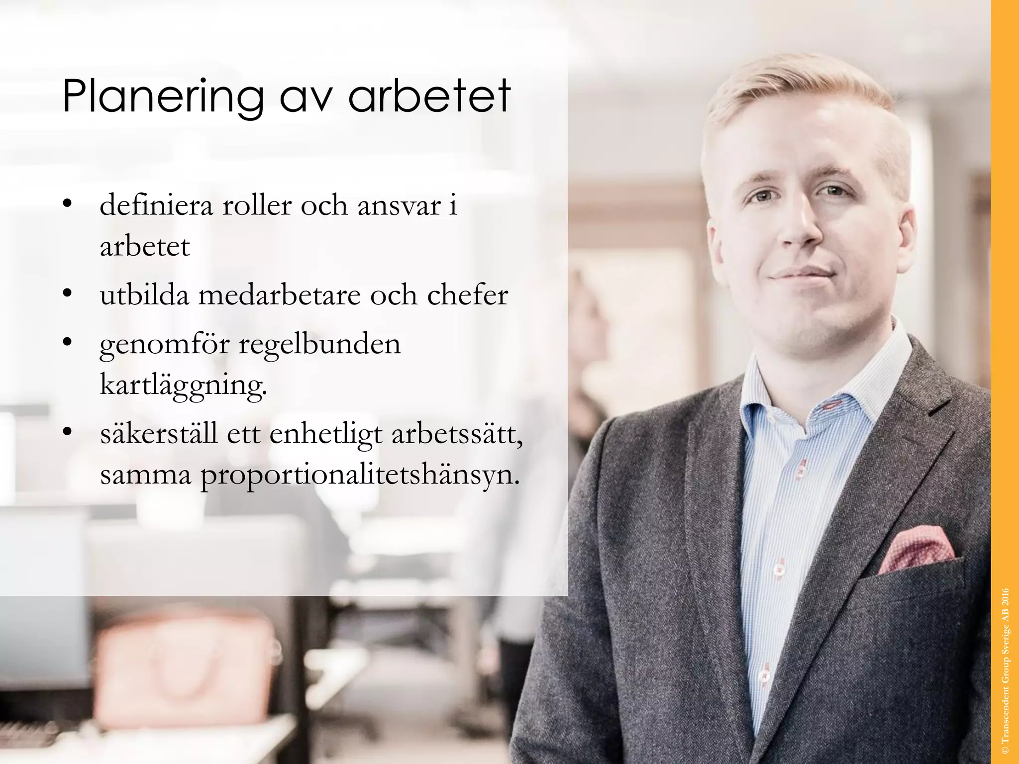 Planering av arbetet
• definiera roller och ansvar i
arbetet
• utbilda medarbetare och chefer
• genomför regelbunden
kartläggning.
• säkerställ ett enhetligt arbetssätt,
samma proportionalitetshänsyn.
©TranscendentGroupSverigeAB2016
 