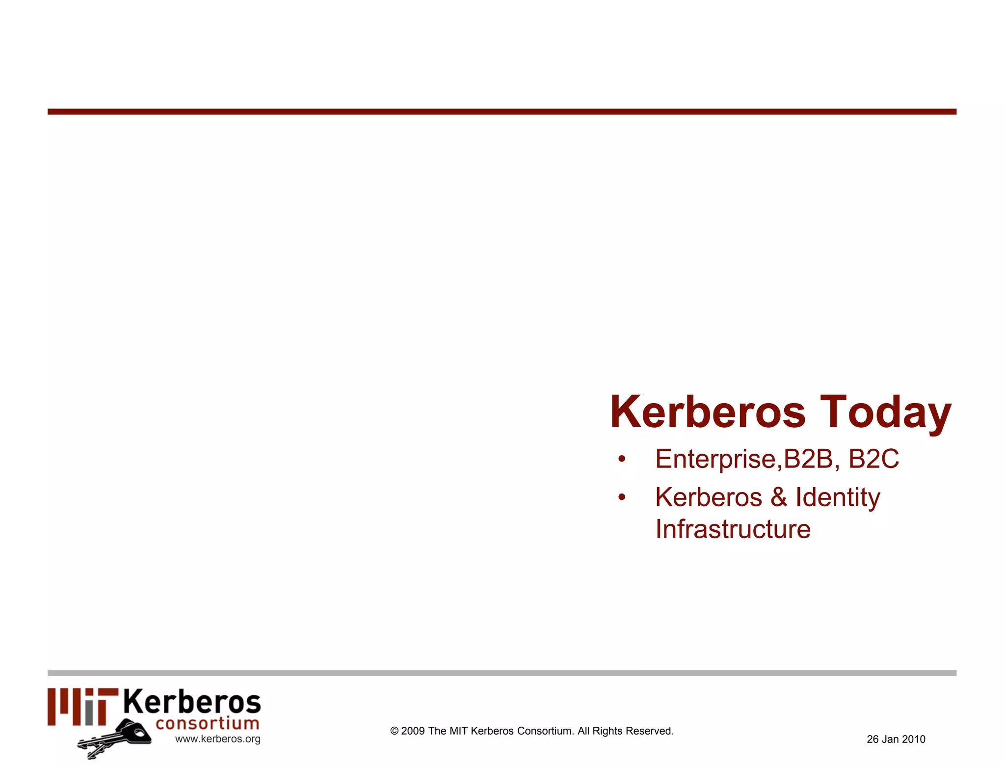 Kerberos Today
                                                               •       Enterprise,B2B, B2C
                                                               •       Kerberos & Identity
                                                                       Infrastructure




                   © 2009 The MIT Kerberos Consortium. All Rights Reserved.
www.kerberos.org                                                                       26 Jan 2010
 