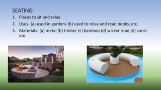 SEATING-
1. Places to sit and relax.
2. Uses- (a) used in gardens (b) used to relax and read books, etc.
3. Materials- (a)...