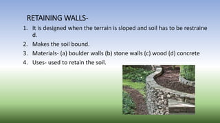 RETAINING WALLS-
1. It is designed when the terrain is sloped and soil has to be restraine
d.
2. Makes the soil bound.
3. ...