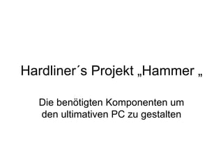 Hardliner´s Projekt „Hammer „

  Die benötigten Komponenten um
  den ultimativen PC zu gestalten
 