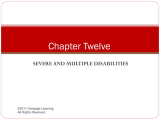 Chapter Twelve
         SEVERE AND MULTIPLE DISABILITIES




©2011 Cengage Learning.
All Rights Reserved.
 