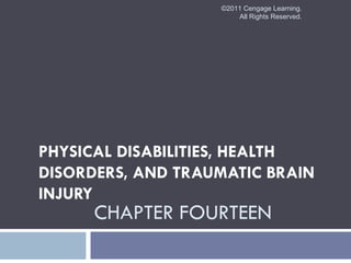 ©2011 Cengage Learning.
                       All Rights Reserved.




PHYSICAL DISABILITIES, HEALTH
DISORDERS, AND TRAUMATIC BRAIN
INJURY
      CHAPTER FOURTEEN
 