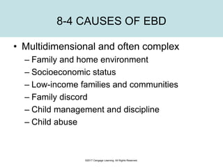 ©2017 Cengage Learning. All Rights Reserved.
8-4 CAUSES OF EBD
• Multidimensional and often complex
– Family and home environment
– Socioeconomic status
– Low-income families and communities
– Family discord
– Child management and discipline
– Child abuse
 
