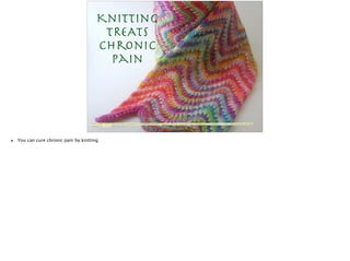 Knitting 

TREATS

Chronic
Pain
Photo Credit: <a href="http://www.ﬂickr.com/photos/7219133@N06/518504063/">kathrynivy.com</a> via <a href="http://compﬁght.com">Compﬁght</a> <a href="http://www.ﬂickr.com/help/
general/#147">cc</a>
• You can cure chronic pain by knitting
 