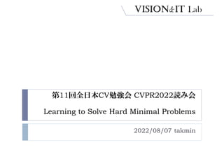第11回全日本CV勉強会 CVPR2022読み会
Learning to Solve Hard Minimal Problems
2022/08/07 takmin
 
