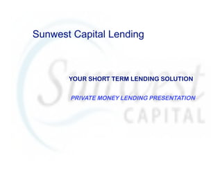 Sunwest Capital Lending



       YOUR SHORT TERM LENDING SOLUTION


       PRIVATE MONEY LENDING PRESENTATION
 