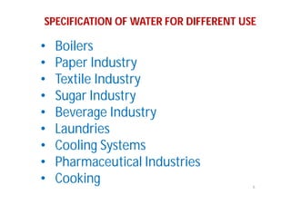 6
SPECIFICATION OF WATER FOR DIFFERENT USE
• Boilers
• Paper Industry
• Textile Industry
• Sugar Industry
• Beverage Industry
• Laundries
• Cooling Systems
• Pharmaceutical Industries
• Cooking
 